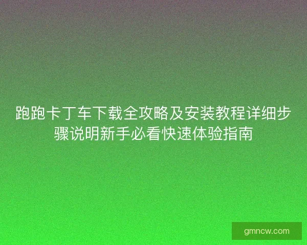跑跑卡丁车下载全攻略及安装教程详细步骤说明新手必看快速体验指南